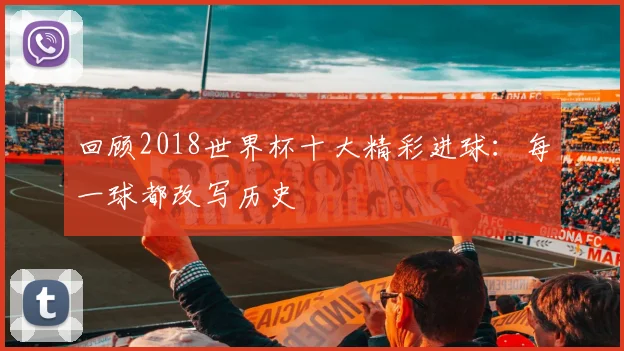 回顾2018世界杯十大精彩进球：每一球都改写历史