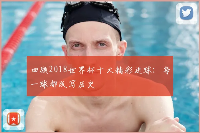 回顾2018世界杯十大精彩进球：每一球都改写历史