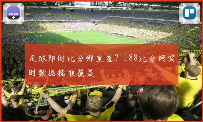 足球即时比分哪里查?188比分网实时数据精准覆盖