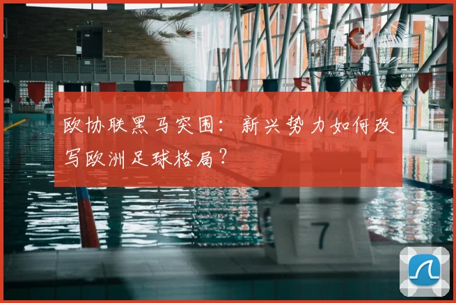 欧协联黑马突围：新兴势力如何改写欧洲足球格局？