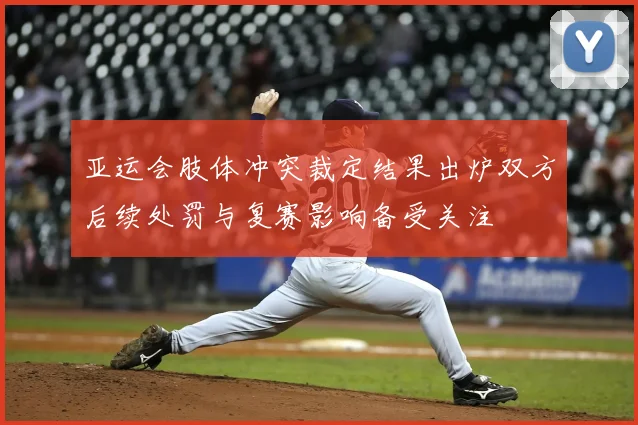 亚运会肢体冲突裁定结果出炉双方后续处罚与复赛影响备受关注