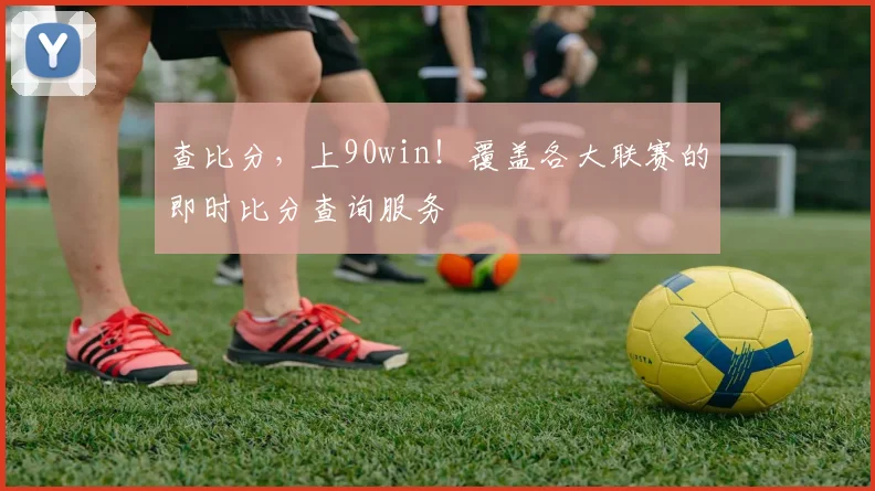 查比分，上90win！覆盖各大联赛的即时比分查询服务
