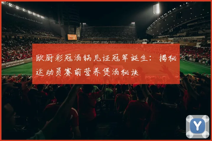 欧厨彩冠汤锅见证冠军诞生：揭秘运动员赛前营养煲汤秘诀