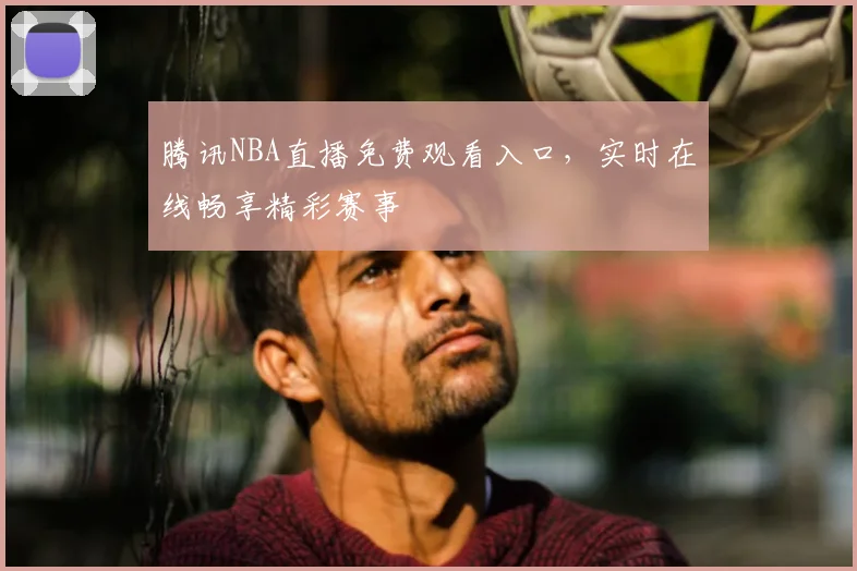 腾讯NBA直播免费观看入口，实时在线畅享精彩赛事