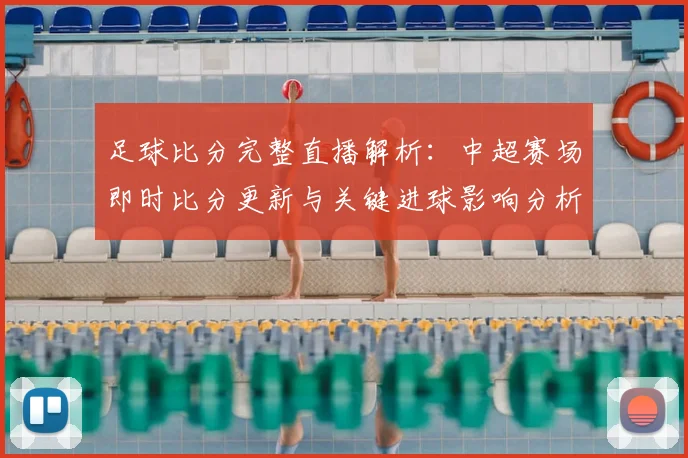 足球比分完整直播解析：中超赛场即时比分更新与关键进球影响分析