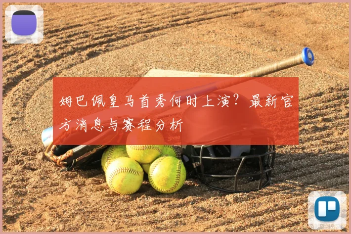 姆巴佩皇马首秀何时上演？最新官方消息与赛程分析