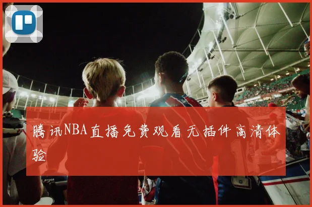 腾讯NBA直播免费观看无插件高清体验