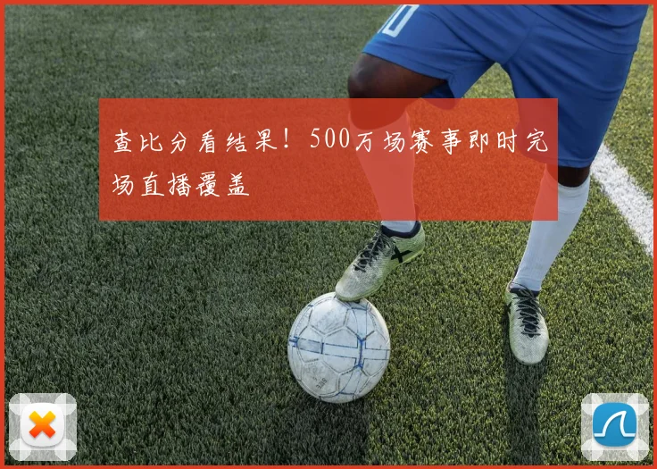 查比分看结果!500万场赛事即时完场直播覆盖