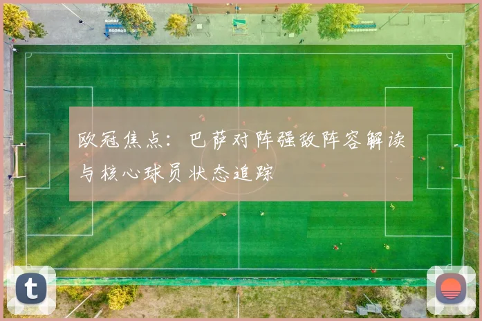 欧冠焦点：巴萨对阵强敌阵容解读与核心球员状态追踪
