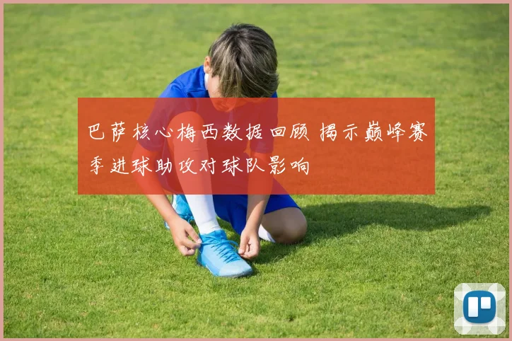 巴萨核心梅西数据回顾 揭示巅峰赛季进球助攻对球队影响