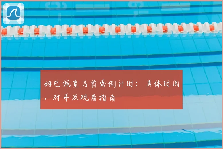 姆巴佩皇马首秀倒计时:具体时间、对手及观看指南
