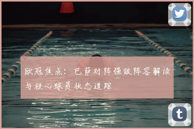 欧冠焦点：巴萨对阵强敌阵容解读与核心球员状态追踪