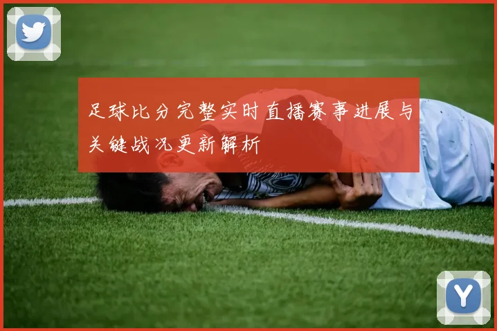 足球比分完整实时直播赛事进展与关键战况更新解析