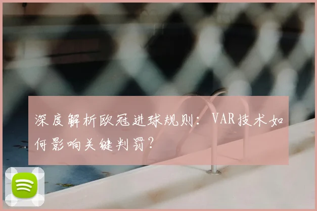 深度解析欧冠进球规则:VAR技术如何影响关键判罚?