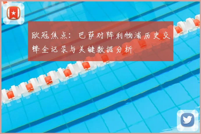 欧冠焦点：巴萨对阵利物浦历史交锋全记录与关键数据分析