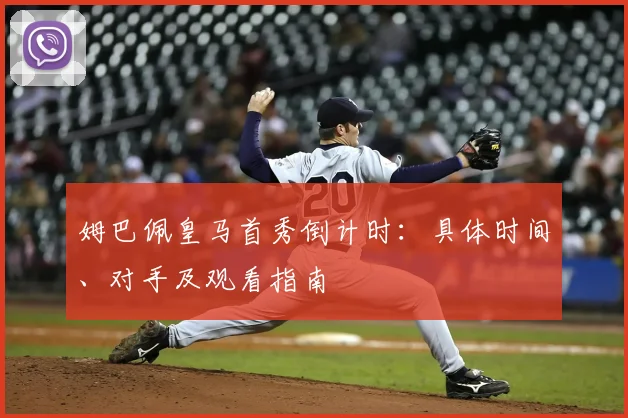 姆巴佩皇马首秀倒计时：具体时间、对手及观看指南