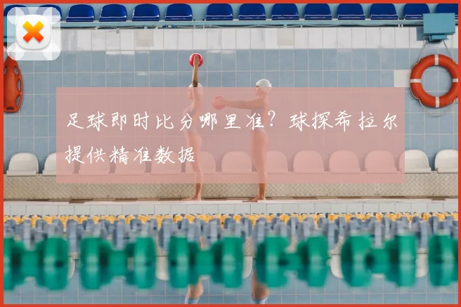 足球即时比分哪里准?球探希拉尔提供精准数据