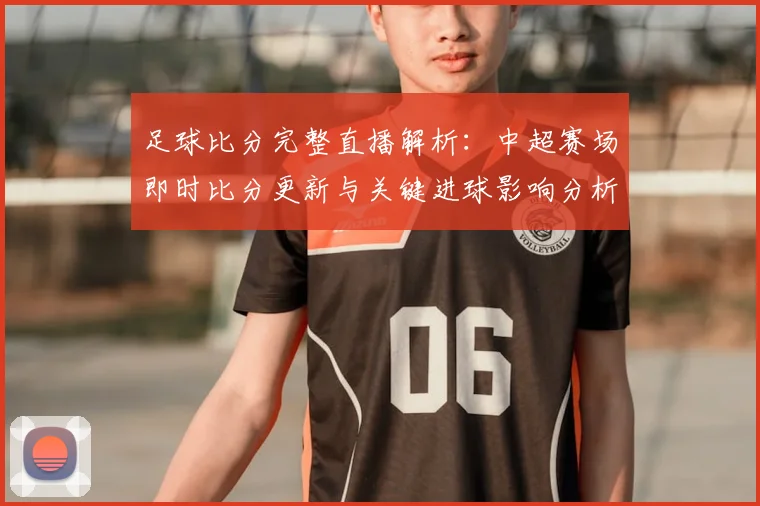 足球比分完整直播解析：中超赛场即时比分更新与关键进球影响分析