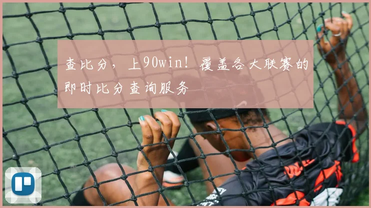 查比分,上90win!覆盖各大联赛的即时比分查询服务