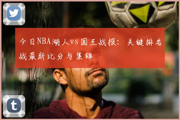 今日NBA湖人vs国王战报:关键排名战最新比分与集锦