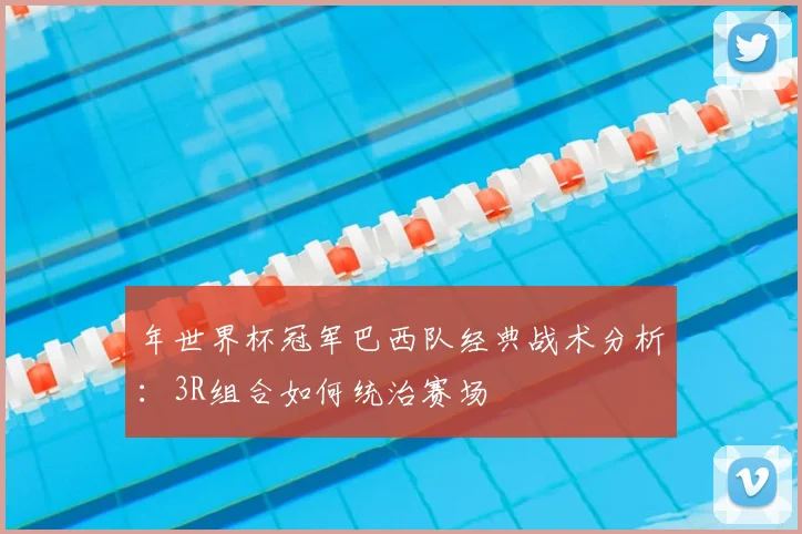 年世界杯冠军巴西队经典战术分析：3R组合如何统治赛场