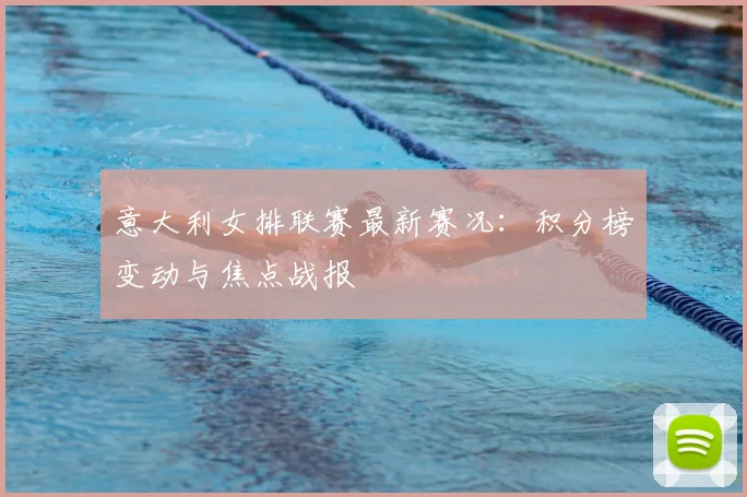 意大利女排联赛最新赛况:积分榜变动与焦点战报