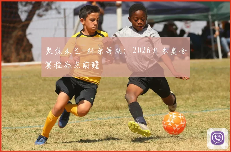 聚焦米兰-科尔蒂纳:2026年冬奥会赛程亮点前瞻