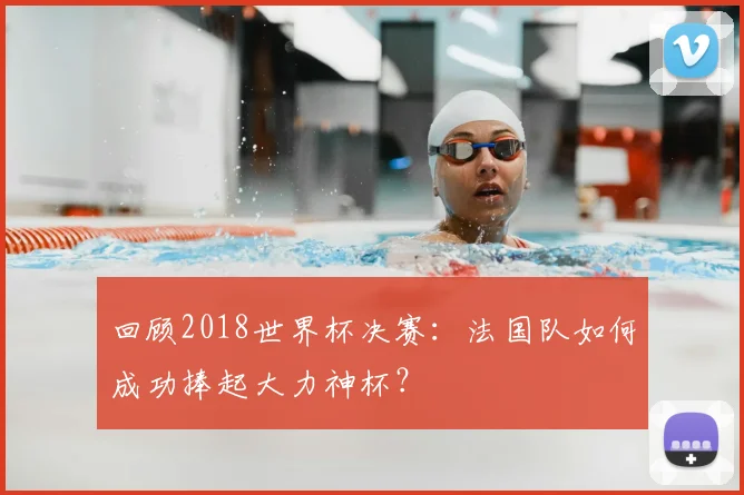 回顾2018世界杯决赛:法国队如何成功捧起大力神杯?