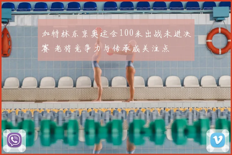 加特林东京奥运会100米出战未进决赛 老将竞争力与传承成关注点