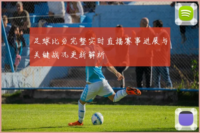 足球比分完整实时直播赛事进展与关键战况更新解析