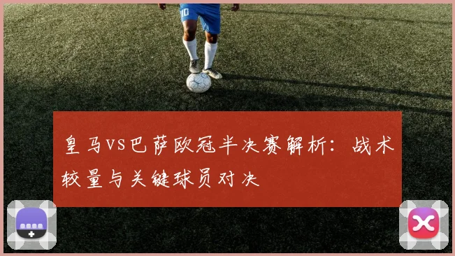 皇马vs巴萨欧冠半决赛解析：战术较量与关键球员对决