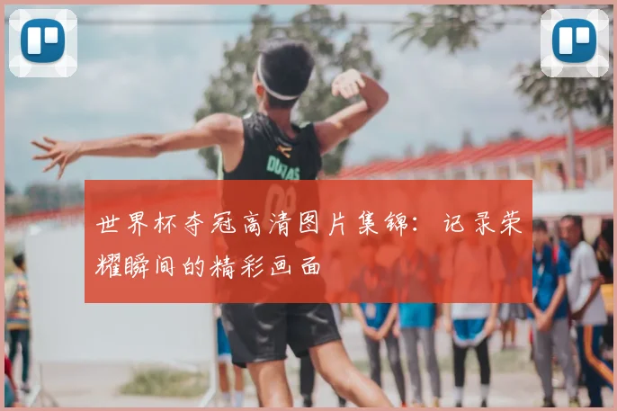 世界杯夺冠高清图片集锦:记录荣耀瞬间的精彩画面
