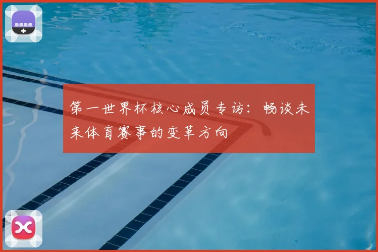第一世界杯核心成员专访：畅谈未来体育赛事的变革方向