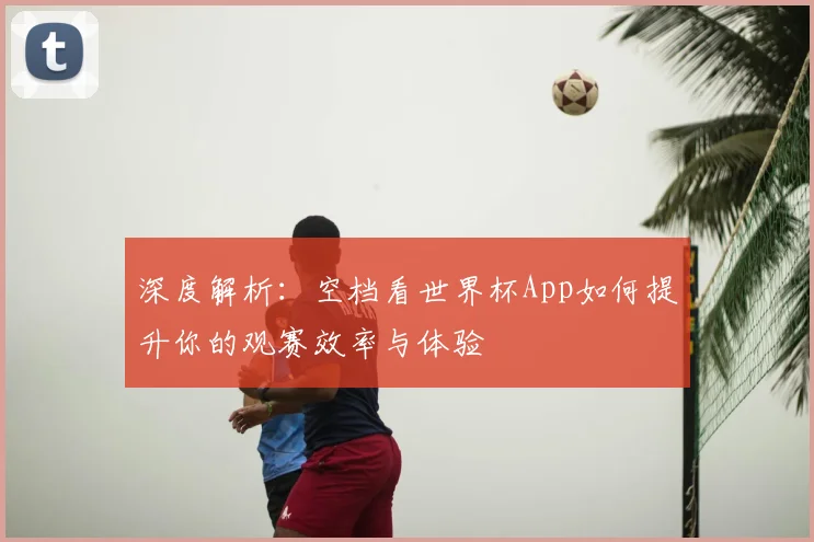 深度解析：空档看世界杯App如何提升你的观赛效率与体验