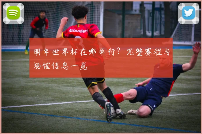 明年世界杯在哪举行?完整赛程与场馆信息一览