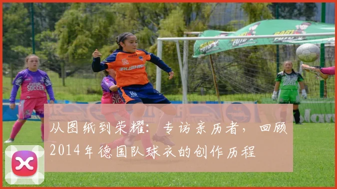 从图纸到荣耀：专访亲历者，回顾2014年德国队球衣的创作历程