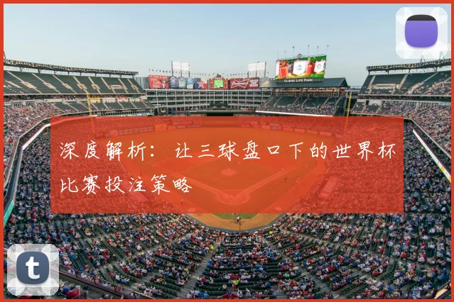 深度解析：让三球盘口下的世界杯比赛投注策略