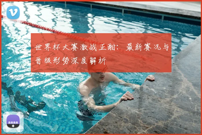 世界杯大赛激战正酣：最新赛况与晋级形势深度解析