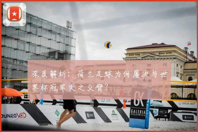 深度解析：荷兰足球为何屡次与世界杯冠军失之交臂？