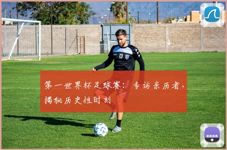 第一世界杯足球赛:专访亲历者,揭秘历史性时刻
