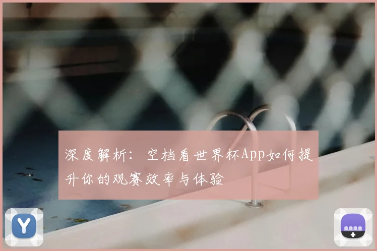 深度解析：空档看世界杯App如何提升你的观赛效率与体验