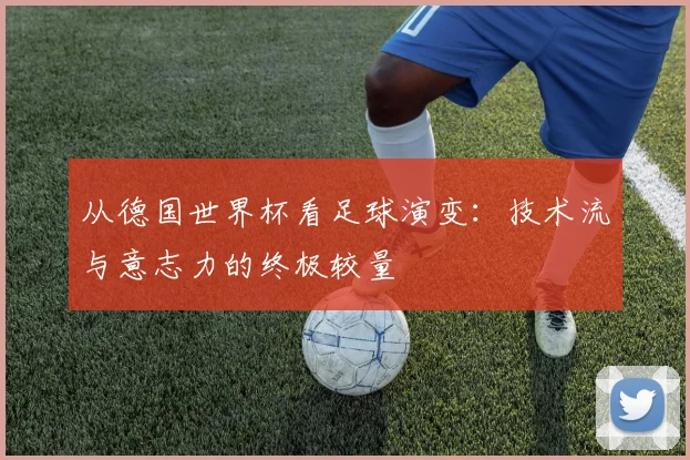 从德国世界杯看足球演变：技术流与意志力的终极较量