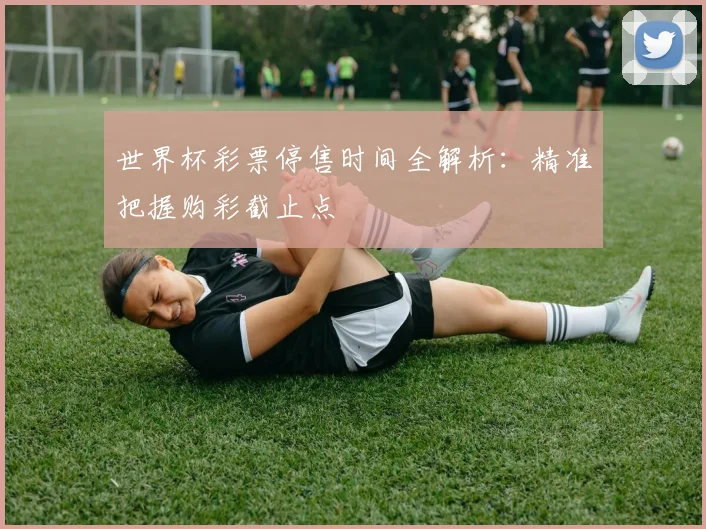 世界杯彩票停售时间全解析:精准把握购彩截止点