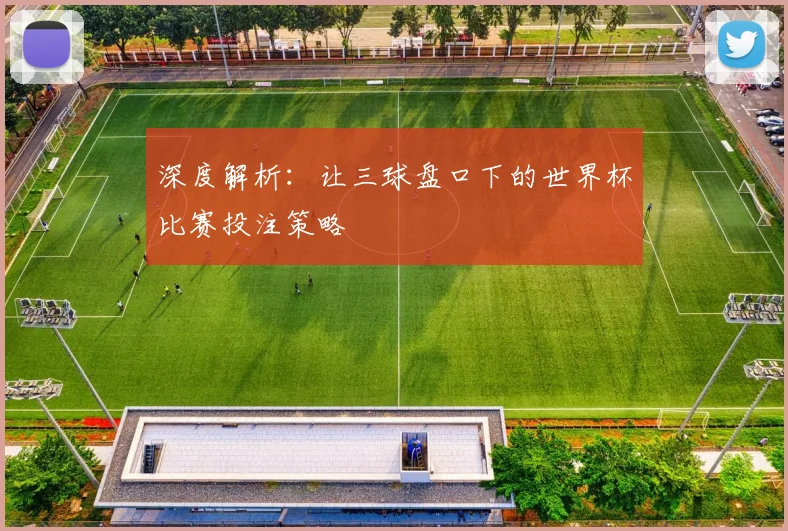 深度解析：让三球盘口下的世界杯比赛投注策略