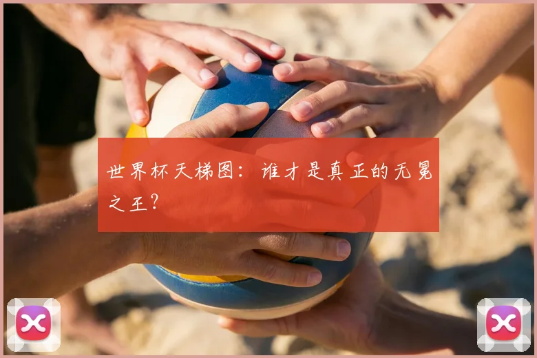 世界杯天梯图：谁才是真正的无冕之王？