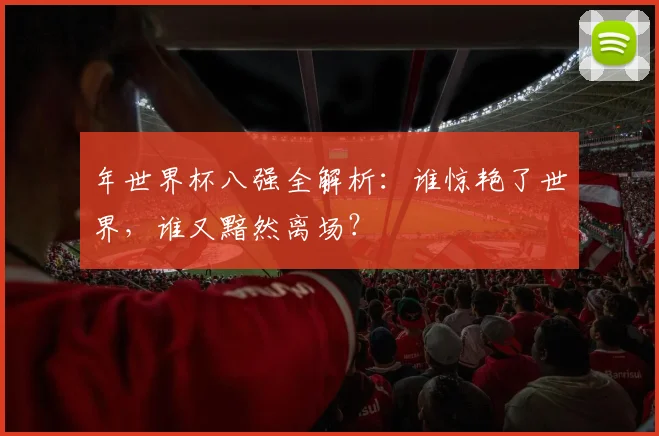 年世界杯八强全解析：谁惊艳了世界，谁又黯然离场？