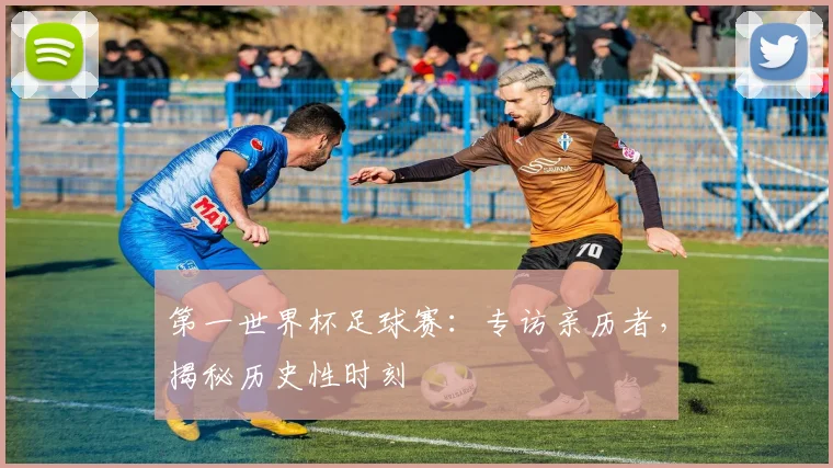 第一世界杯足球赛:专访亲历者,揭秘历史性时刻