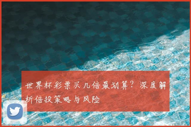世界杯彩票买几倍最划算？深度解析倍投策略与风险