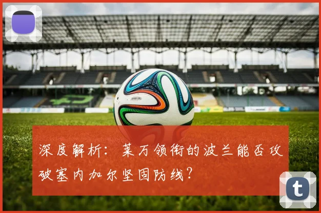 深度解析：莱万领衔的波兰能否攻破塞内加尔坚固防线？