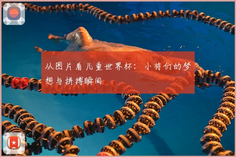 从图片看儿童世界杯：小将们的梦想与拼搏瞬间